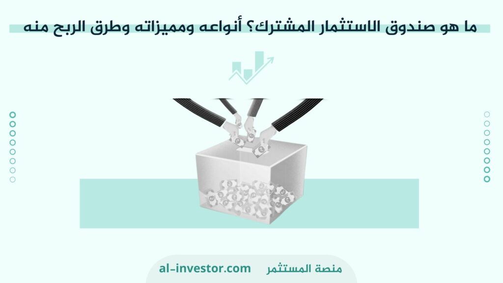 ما هو صندوق الاستثمار المشترك؟ أنواعه ومميزاته وطرق الربح منه