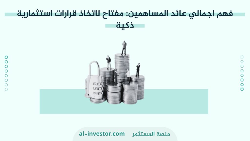 فهم اجمالي عائد المساهمين مفتاح لاتخاذ قرارات استثمارية ذكية