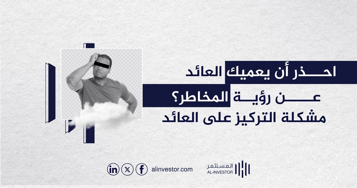 احذر أن يعميك العائد عن رؤية المخاطر؟ مشكلة التركيز على العائد
